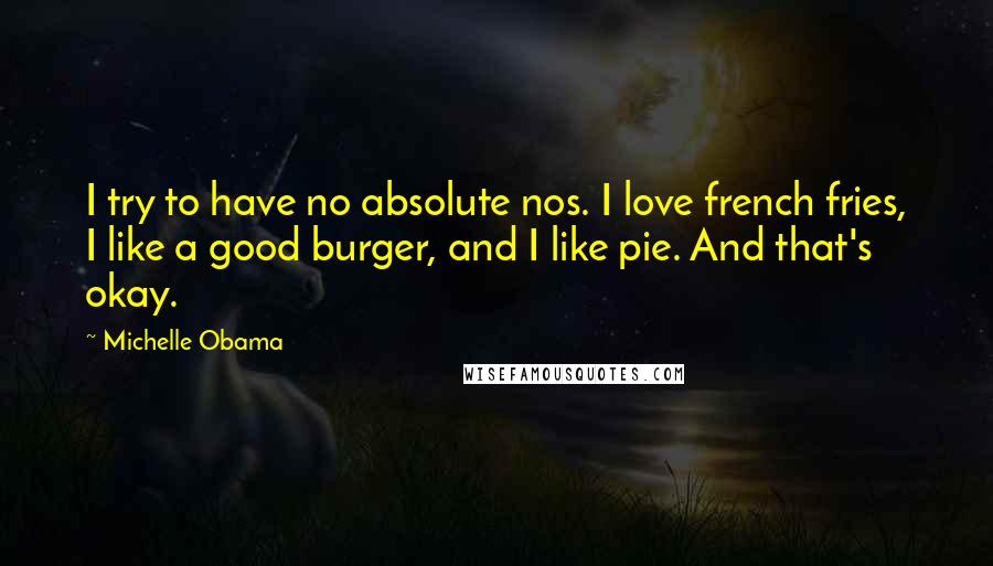 Michelle Obama Quotes: I try to have no absolute nos. I love french fries, I like a good burger, and I like pie. And that's okay.