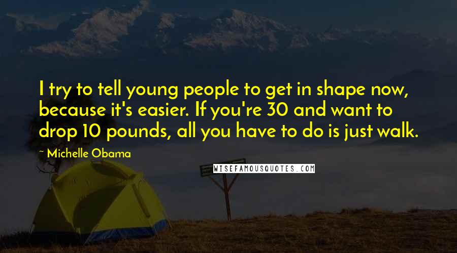 Michelle Obama Quotes: I try to tell young people to get in shape now, because it's easier. If you're 30 and want to drop 10 pounds, all you have to do is just walk.