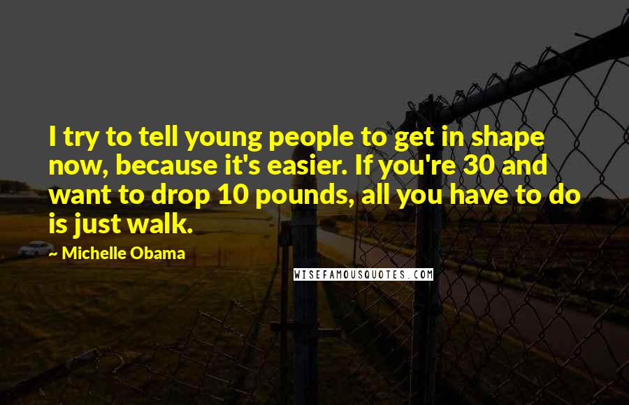 Michelle Obama Quotes: I try to tell young people to get in shape now, because it's easier. If you're 30 and want to drop 10 pounds, all you have to do is just walk.