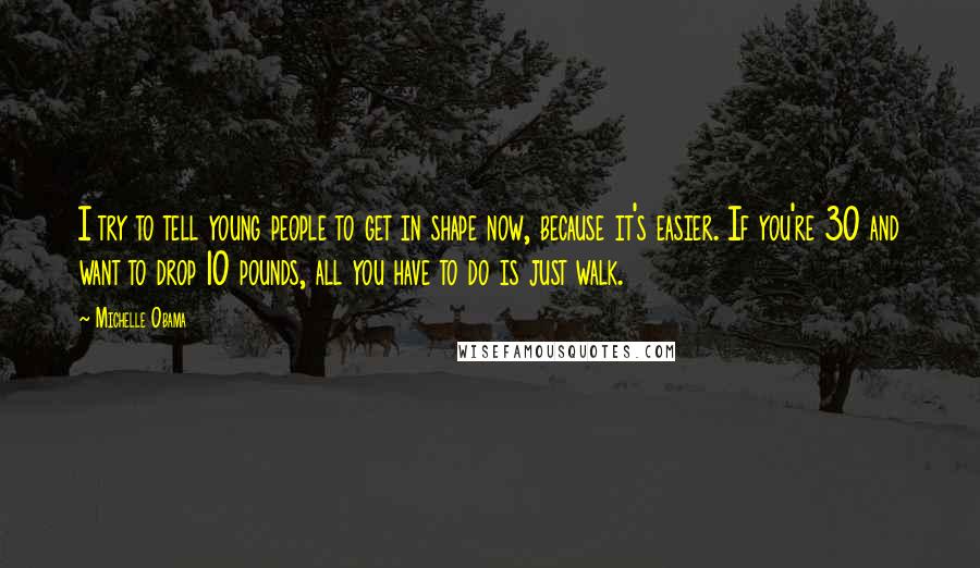 Michelle Obama Quotes: I try to tell young people to get in shape now, because it's easier. If you're 30 and want to drop 10 pounds, all you have to do is just walk.