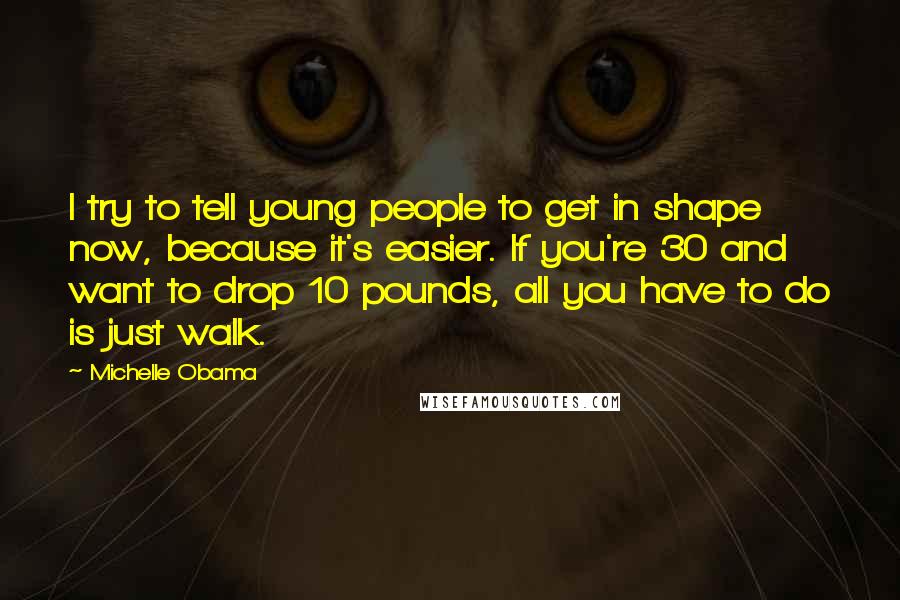 Michelle Obama Quotes: I try to tell young people to get in shape now, because it's easier. If you're 30 and want to drop 10 pounds, all you have to do is just walk.