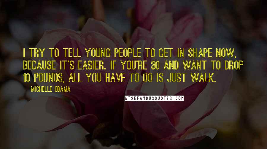 Michelle Obama Quotes: I try to tell young people to get in shape now, because it's easier. If you're 30 and want to drop 10 pounds, all you have to do is just walk.