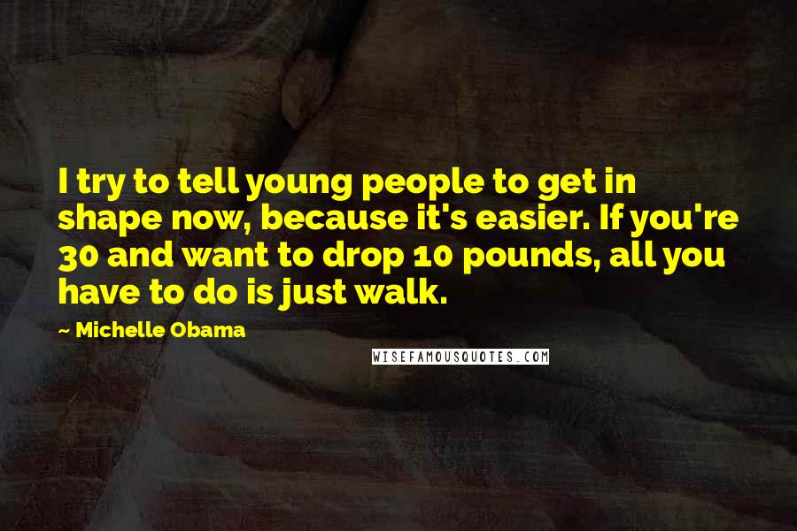 Michelle Obama Quotes: I try to tell young people to get in shape now, because it's easier. If you're 30 and want to drop 10 pounds, all you have to do is just walk.