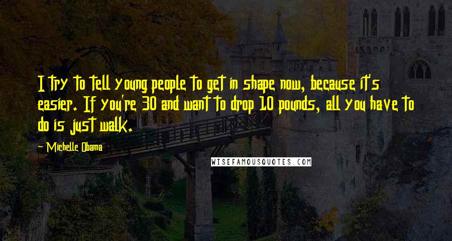 Michelle Obama Quotes: I try to tell young people to get in shape now, because it's easier. If you're 30 and want to drop 10 pounds, all you have to do is just walk.