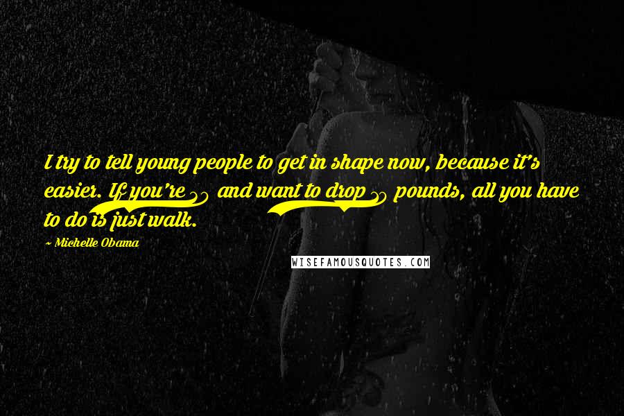 Michelle Obama Quotes: I try to tell young people to get in shape now, because it's easier. If you're 30 and want to drop 10 pounds, all you have to do is just walk.