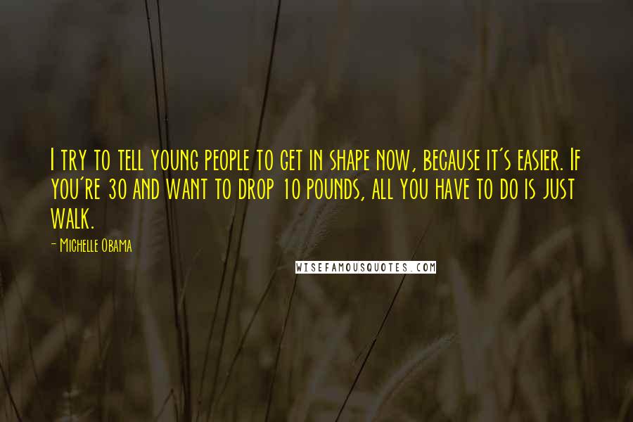 Michelle Obama Quotes: I try to tell young people to get in shape now, because it's easier. If you're 30 and want to drop 10 pounds, all you have to do is just walk.