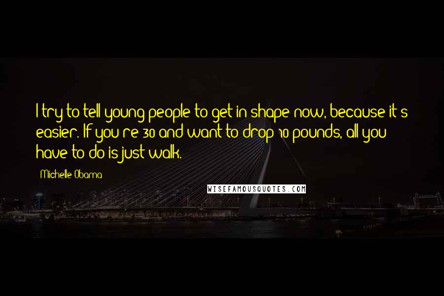 Michelle Obama Quotes: I try to tell young people to get in shape now, because it's easier. If you're 30 and want to drop 10 pounds, all you have to do is just walk.