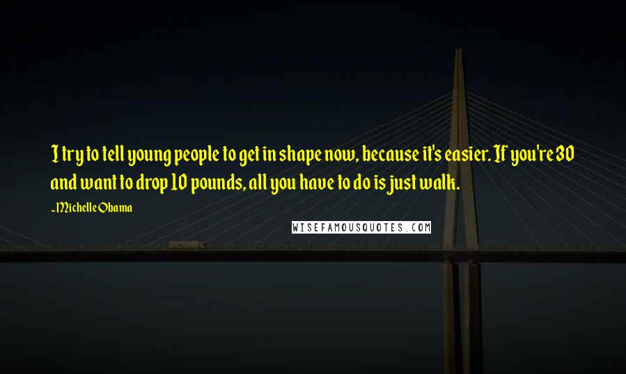 Michelle Obama Quotes: I try to tell young people to get in shape now, because it's easier. If you're 30 and want to drop 10 pounds, all you have to do is just walk.