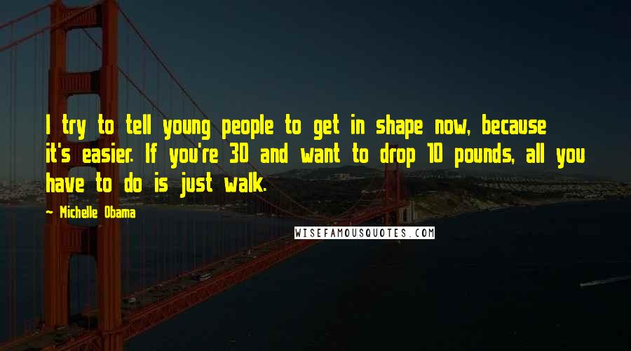 Michelle Obama Quotes: I try to tell young people to get in shape now, because it's easier. If you're 30 and want to drop 10 pounds, all you have to do is just walk.