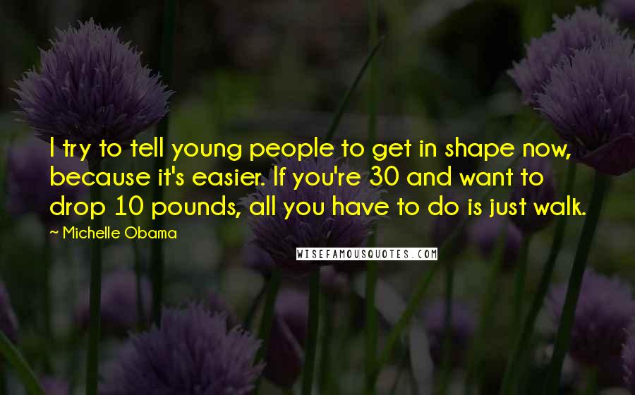 Michelle Obama Quotes: I try to tell young people to get in shape now, because it's easier. If you're 30 and want to drop 10 pounds, all you have to do is just walk.