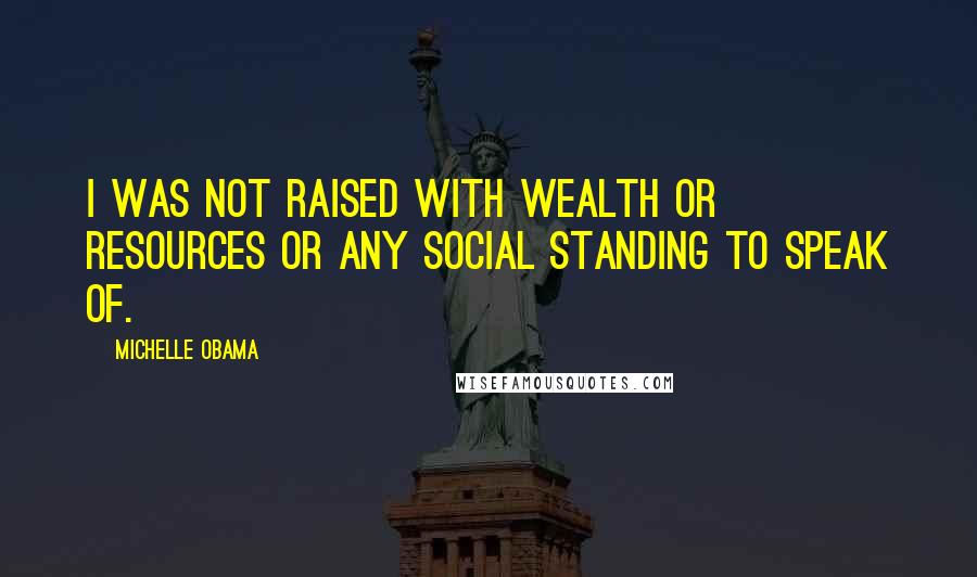 Michelle Obama Quotes: I was not raised with wealth or resources or any social standing to speak of.