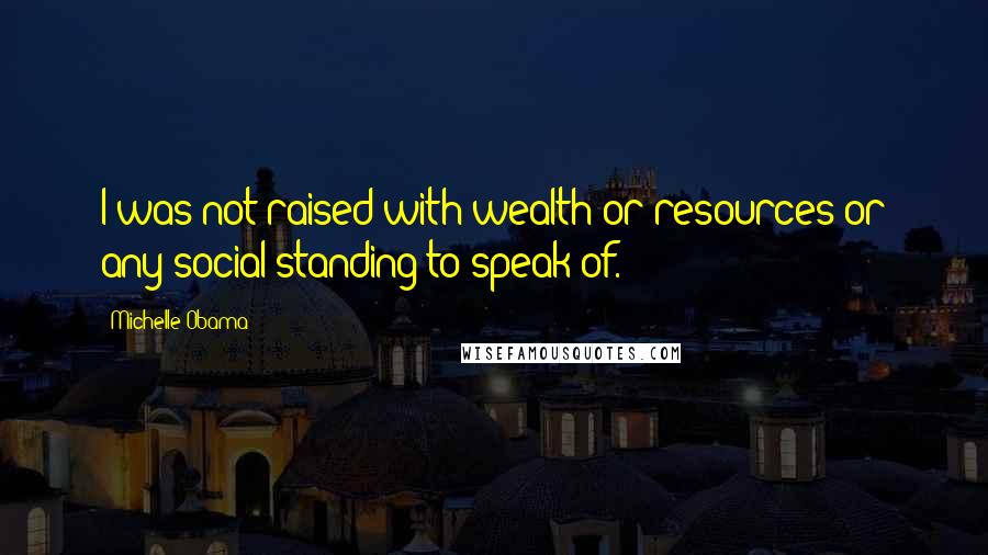 Michelle Obama Quotes: I was not raised with wealth or resources or any social standing to speak of.