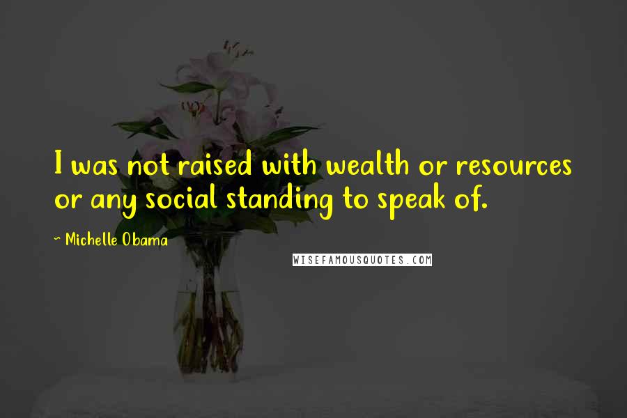 Michelle Obama Quotes: I was not raised with wealth or resources or any social standing to speak of.