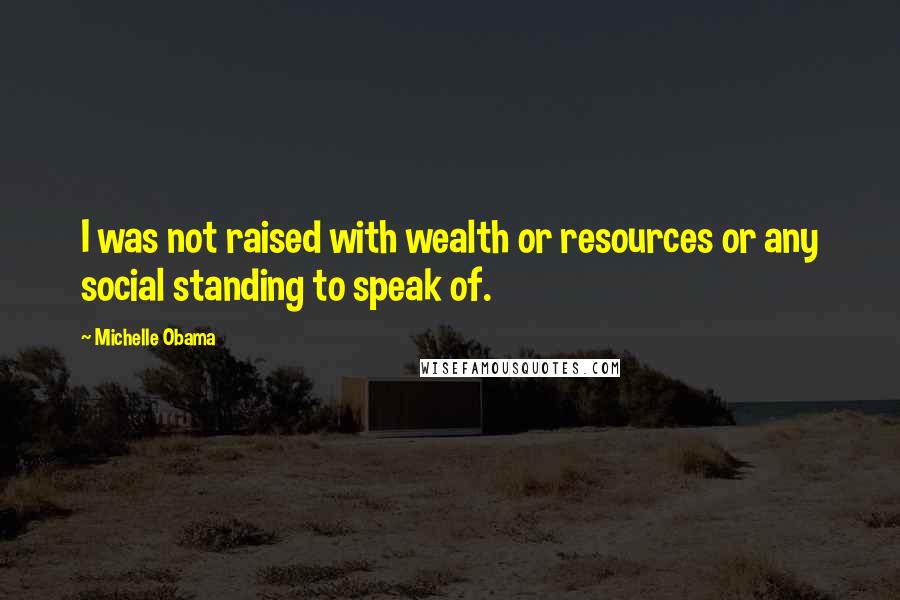 Michelle Obama Quotes: I was not raised with wealth or resources or any social standing to speak of.