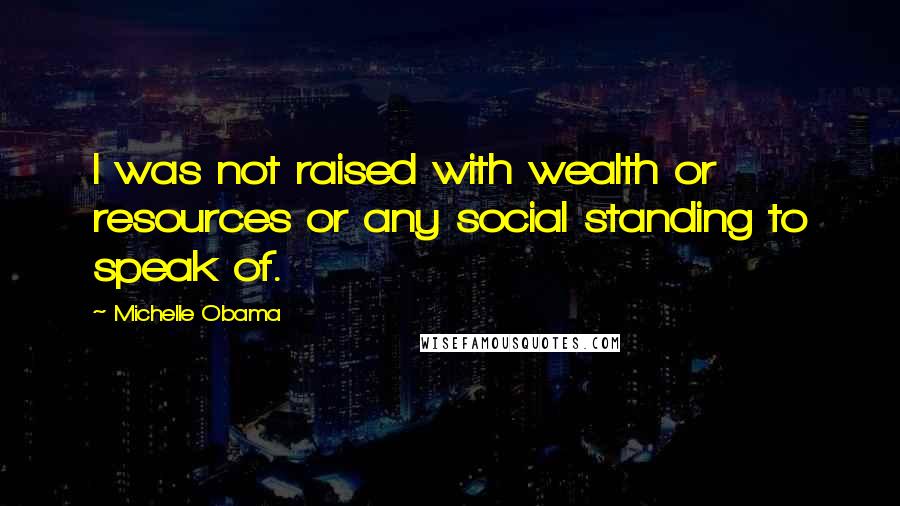 Michelle Obama Quotes: I was not raised with wealth or resources or any social standing to speak of.