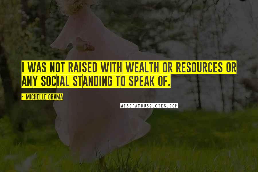 Michelle Obama Quotes: I was not raised with wealth or resources or any social standing to speak of.