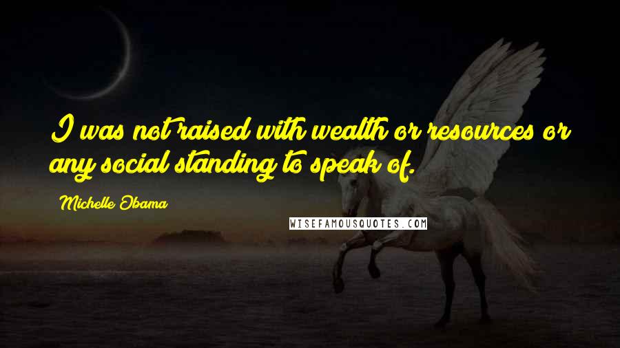 Michelle Obama Quotes: I was not raised with wealth or resources or any social standing to speak of.