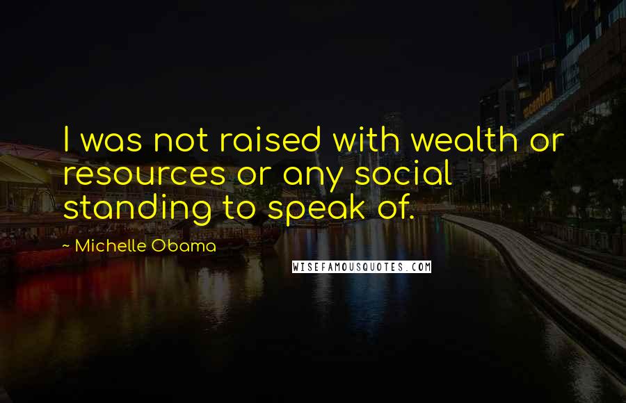 Michelle Obama Quotes: I was not raised with wealth or resources or any social standing to speak of.