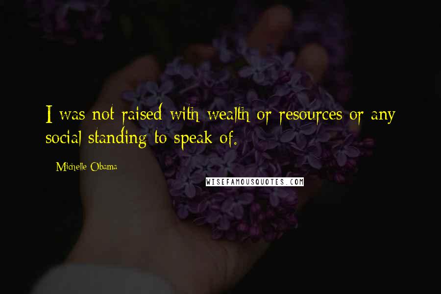 Michelle Obama Quotes: I was not raised with wealth or resources or any social standing to speak of.