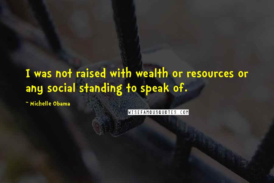 Michelle Obama Quotes: I was not raised with wealth or resources or any social standing to speak of.