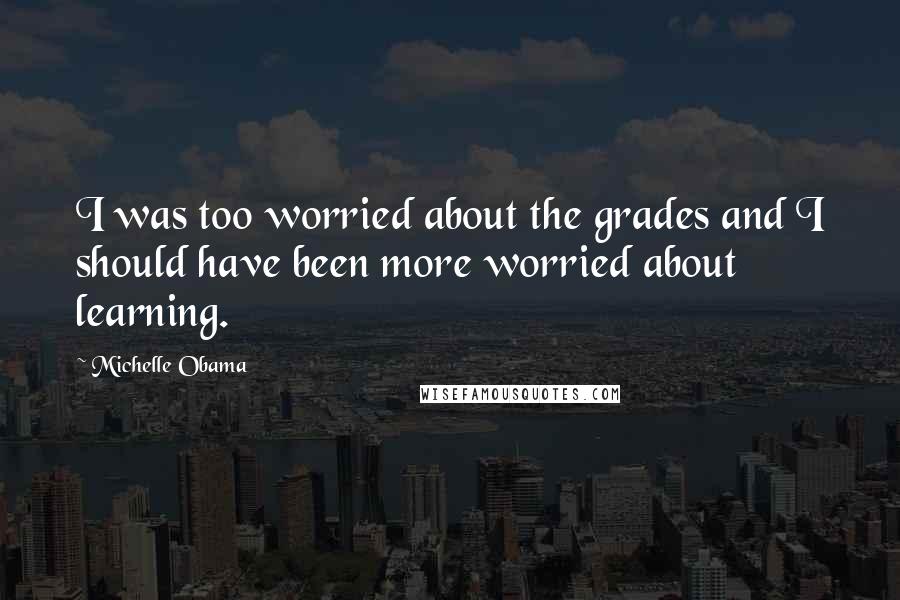 Michelle Obama Quotes: I was too worried about the grades and I should have been more worried about learning.