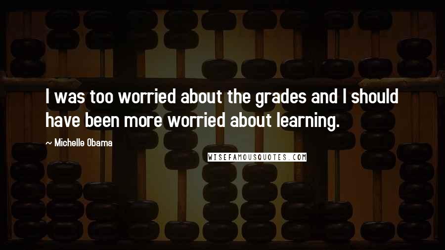 Michelle Obama Quotes: I was too worried about the grades and I should have been more worried about learning.