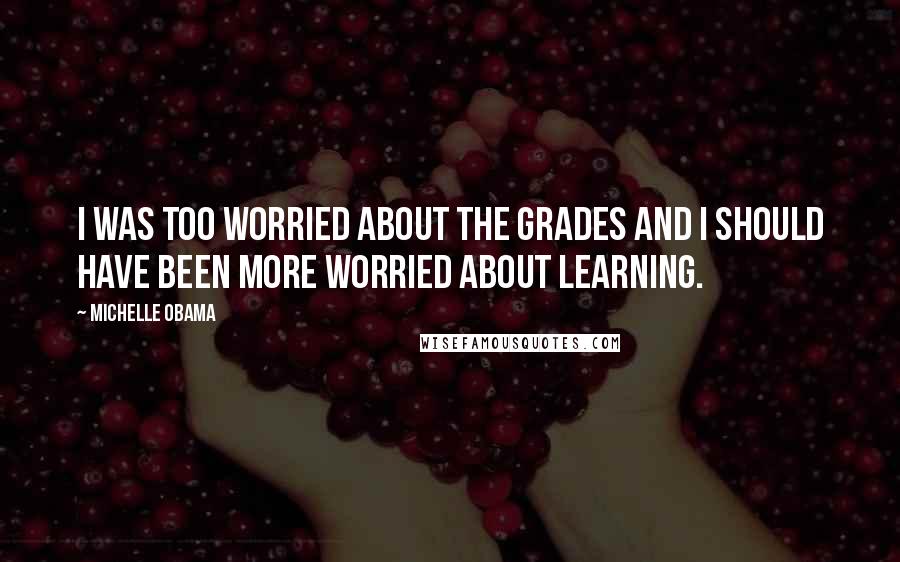 Michelle Obama Quotes: I was too worried about the grades and I should have been more worried about learning.