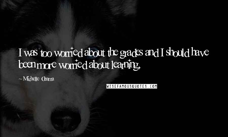 Michelle Obama Quotes: I was too worried about the grades and I should have been more worried about learning.