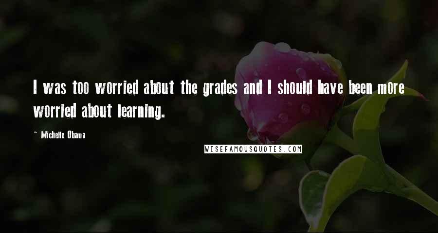 Michelle Obama Quotes: I was too worried about the grades and I should have been more worried about learning.