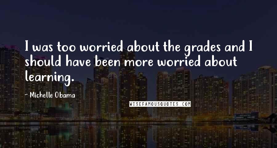 Michelle Obama Quotes: I was too worried about the grades and I should have been more worried about learning.