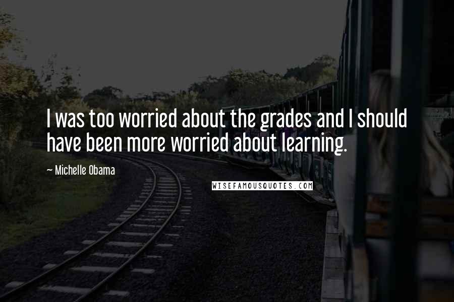 Michelle Obama Quotes: I was too worried about the grades and I should have been more worried about learning.