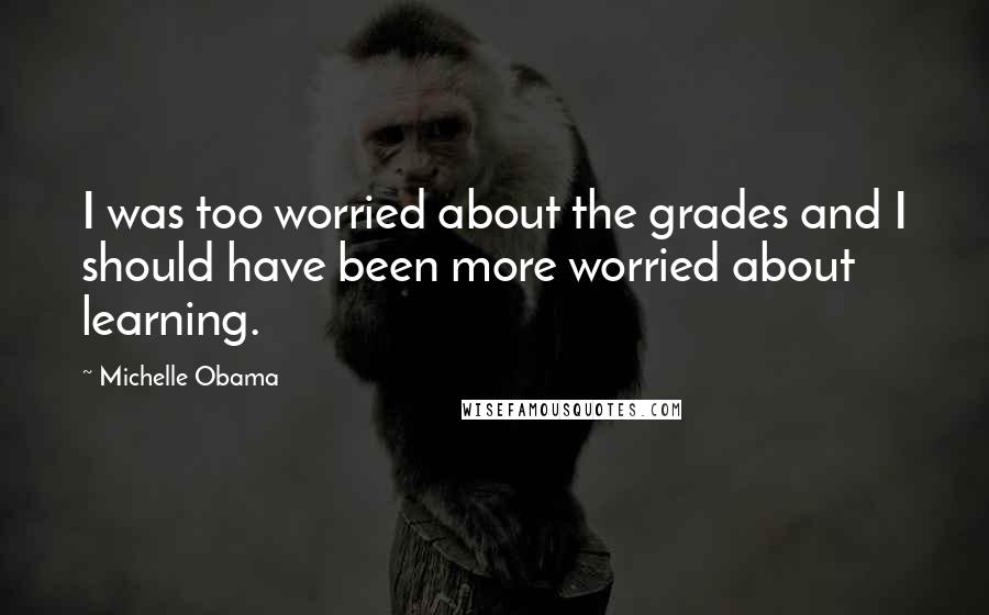 Michelle Obama Quotes: I was too worried about the grades and I should have been more worried about learning.