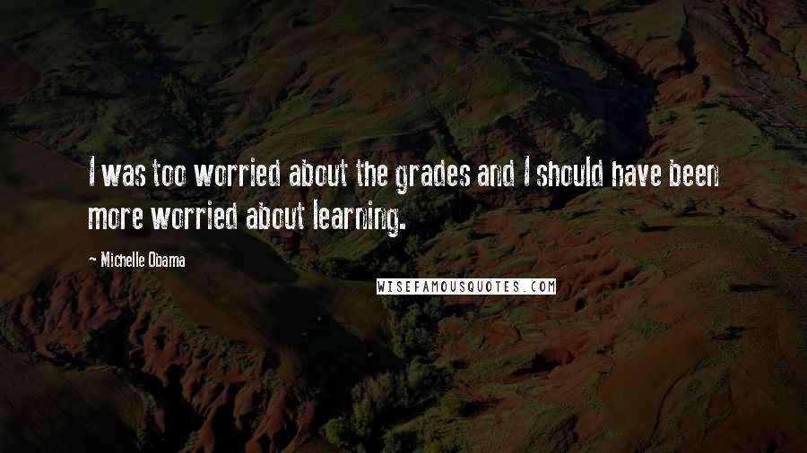 Michelle Obama Quotes: I was too worried about the grades and I should have been more worried about learning.