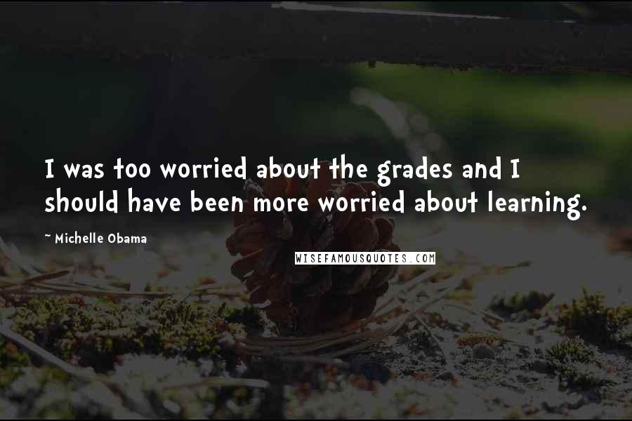 Michelle Obama Quotes: I was too worried about the grades and I should have been more worried about learning.