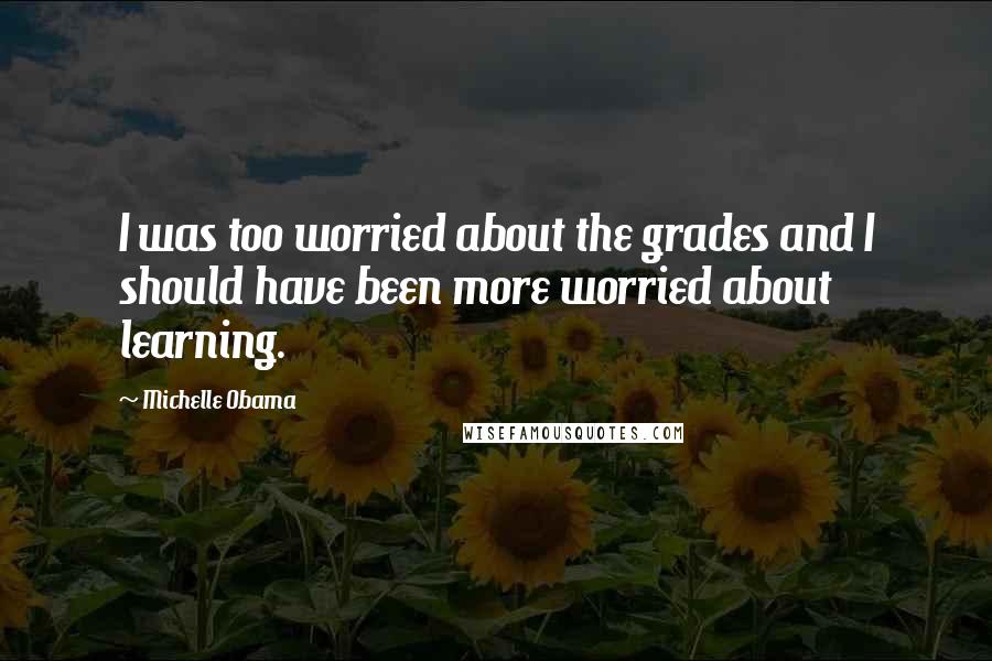 Michelle Obama Quotes: I was too worried about the grades and I should have been more worried about learning.