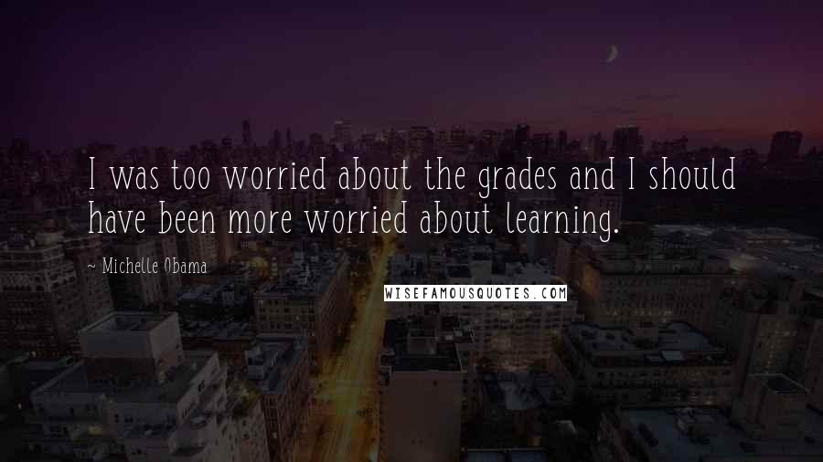 Michelle Obama Quotes: I was too worried about the grades and I should have been more worried about learning.