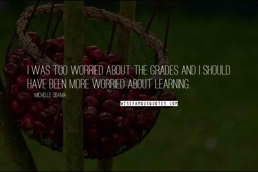 Michelle Obama Quotes: I was too worried about the grades and I should have been more worried about learning.