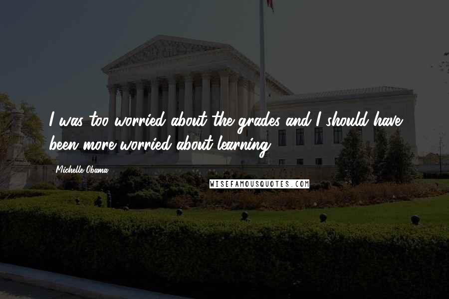 Michelle Obama Quotes: I was too worried about the grades and I should have been more worried about learning.