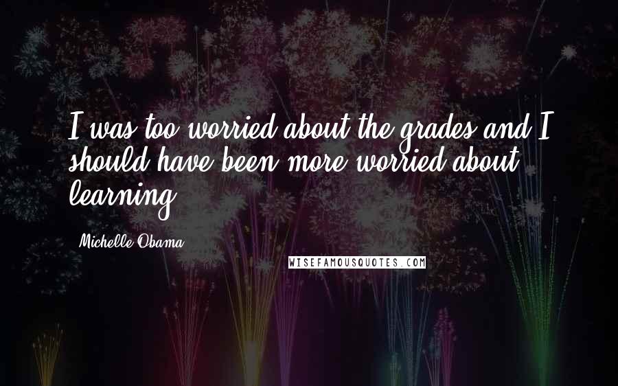 Michelle Obama Quotes: I was too worried about the grades and I should have been more worried about learning.