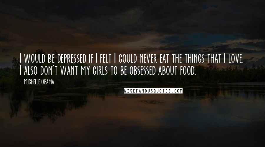 Michelle Obama Quotes: I would be depressed if I felt I could never eat the things that I love. I also don't want my girls to be obsessed about food.