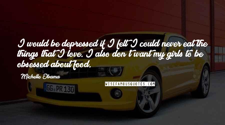 Michelle Obama Quotes: I would be depressed if I felt I could never eat the things that I love. I also don't want my girls to be obsessed about food.