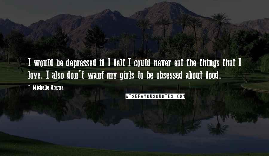 Michelle Obama Quotes: I would be depressed if I felt I could never eat the things that I love. I also don't want my girls to be obsessed about food.