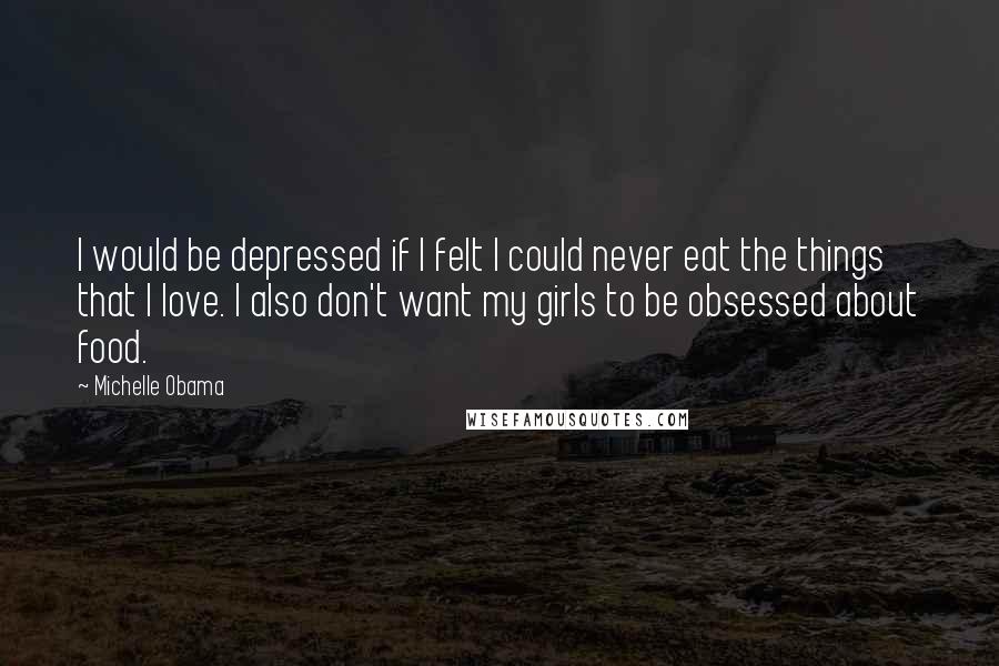 Michelle Obama Quotes: I would be depressed if I felt I could never eat the things that I love. I also don't want my girls to be obsessed about food.