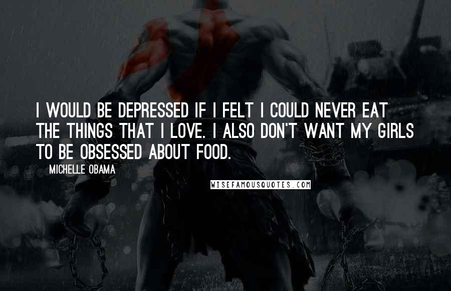 Michelle Obama Quotes: I would be depressed if I felt I could never eat the things that I love. I also don't want my girls to be obsessed about food.