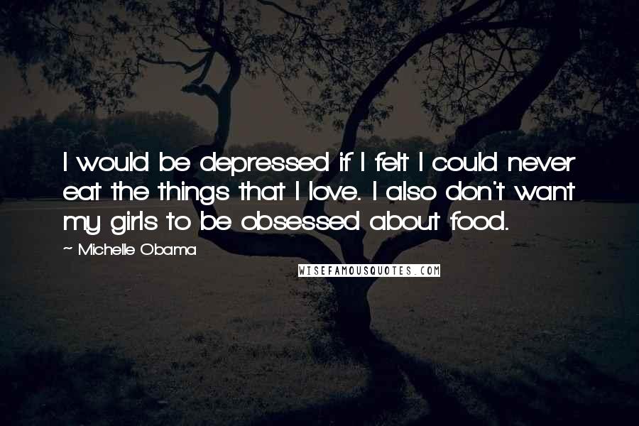 Michelle Obama Quotes: I would be depressed if I felt I could never eat the things that I love. I also don't want my girls to be obsessed about food.