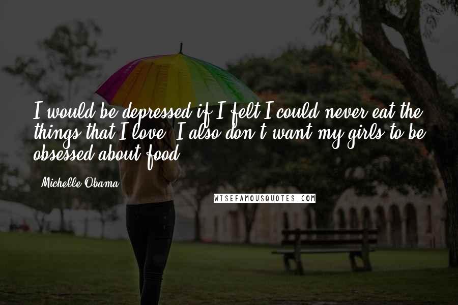 Michelle Obama Quotes: I would be depressed if I felt I could never eat the things that I love. I also don't want my girls to be obsessed about food.