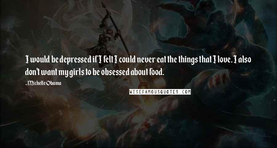 Michelle Obama Quotes: I would be depressed if I felt I could never eat the things that I love. I also don't want my girls to be obsessed about food.