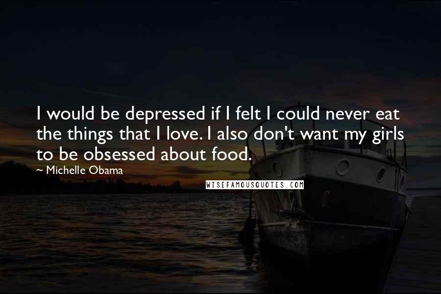 Michelle Obama Quotes: I would be depressed if I felt I could never eat the things that I love. I also don't want my girls to be obsessed about food.