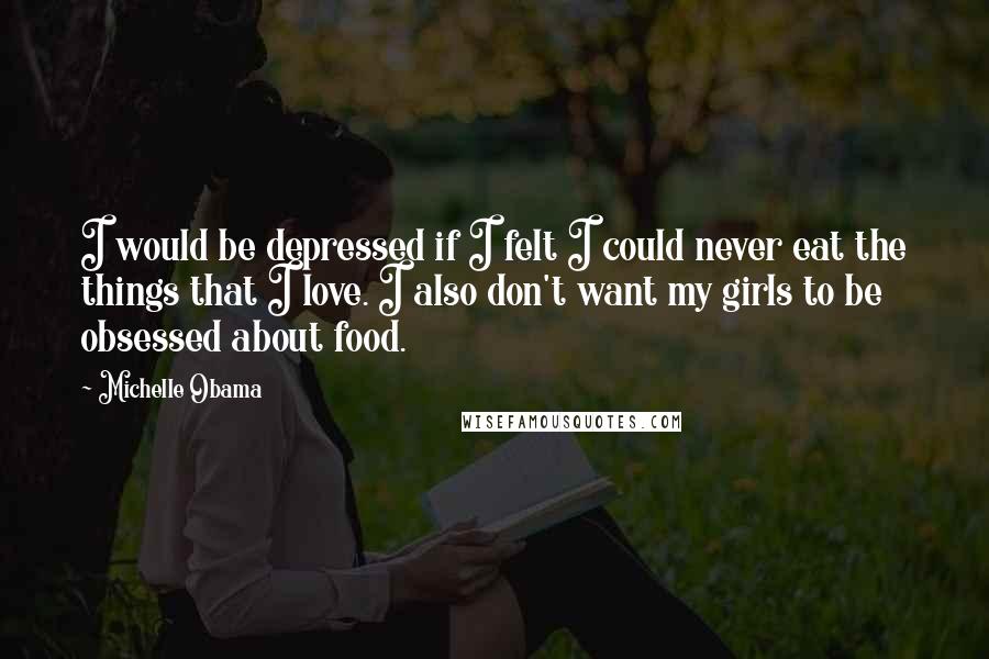 Michelle Obama Quotes: I would be depressed if I felt I could never eat the things that I love. I also don't want my girls to be obsessed about food.