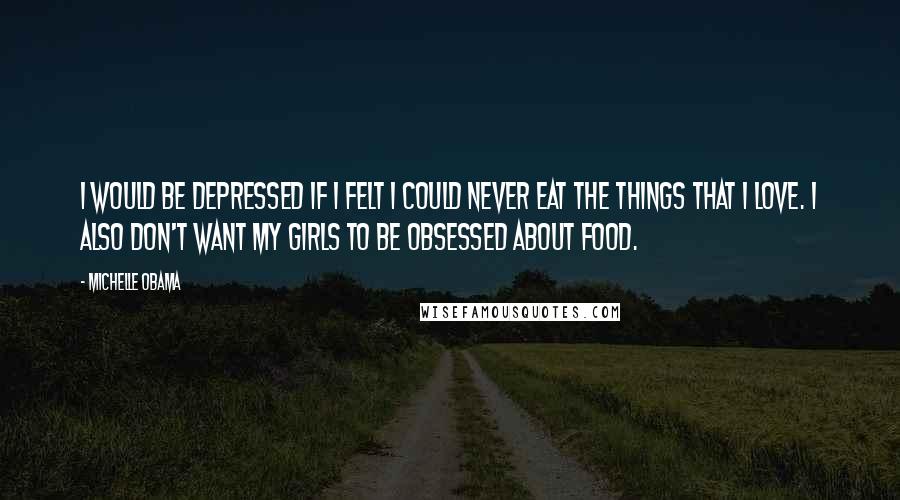 Michelle Obama Quotes: I would be depressed if I felt I could never eat the things that I love. I also don't want my girls to be obsessed about food.